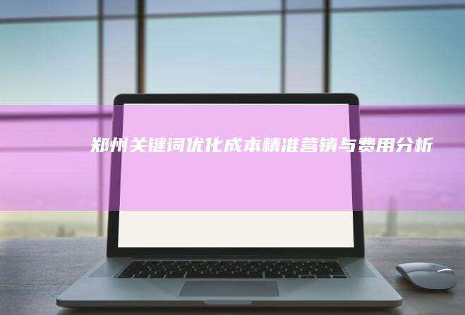 郑州关键词优化成本：精准营销与费用分析