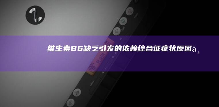 维生素B6缺乏引发的依赖综合征：症状、原因与治疗方法